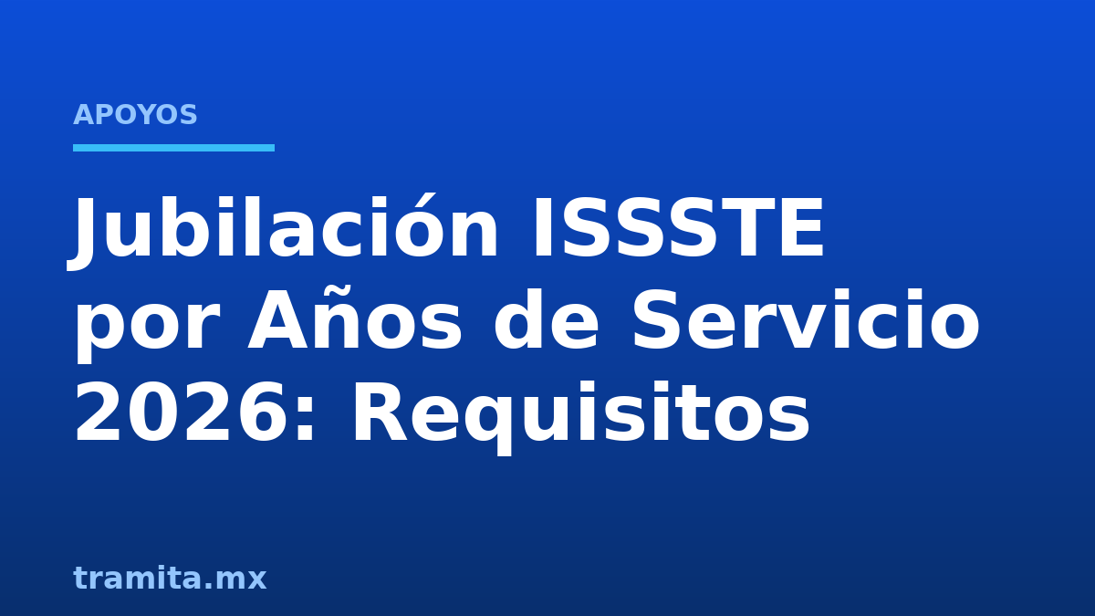 Jubilación ISSSTE por Años de Servicio 2026: Requisitos
