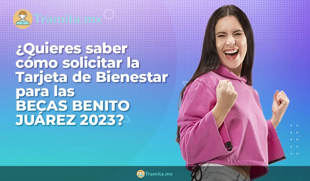 ¿Quieres saber cómo solicitar la Tarjeta de Bienestar para las Becas Benito Juárez 2023?