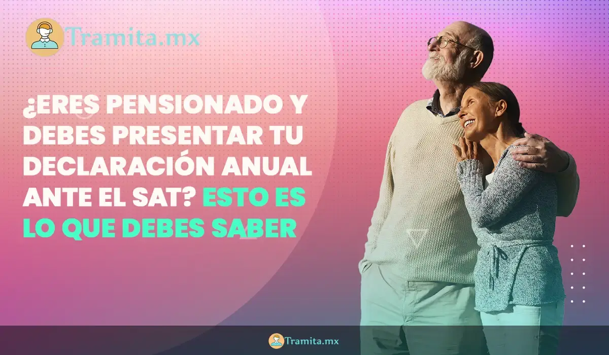 Eres pensionado y debes presentar tu Declaración Anual ante el SAT